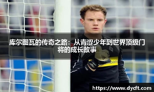 库尔图瓦的传奇之路：从青涩少年到世界顶级门将的成长故事