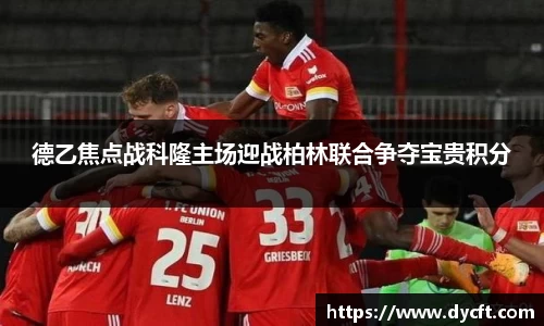 德乙焦点战科隆主场迎战柏林联合争夺宝贵积分