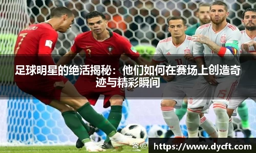 足球明星的绝活揭秘：他们如何在赛场上创造奇迹与精彩瞬间